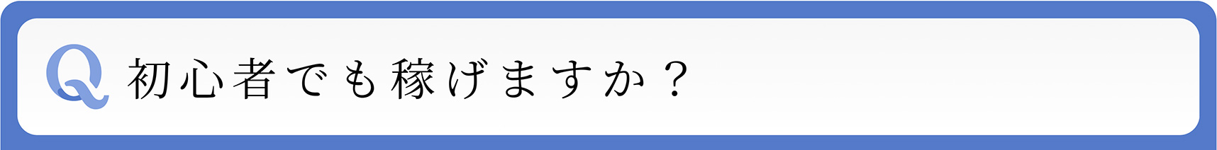 Q 初心者でも稼げますか?