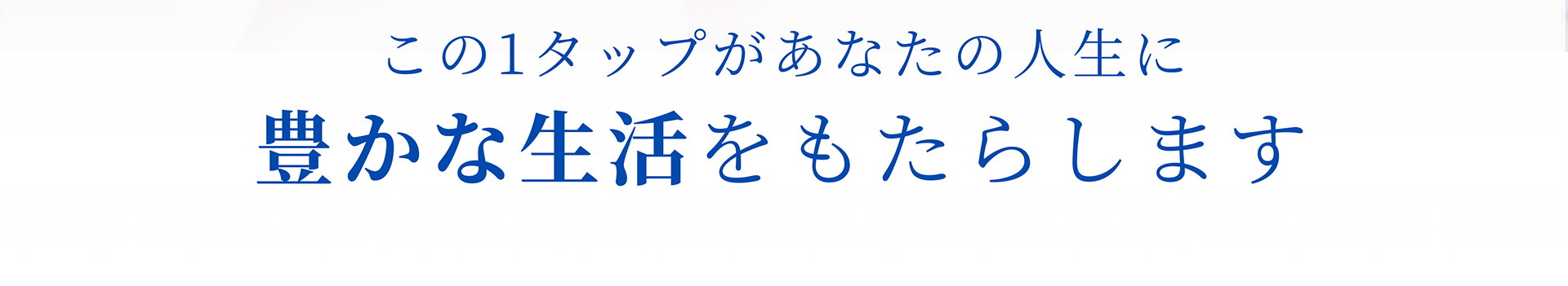 この1タップがあなたの人生に豊かな生活をもたらします